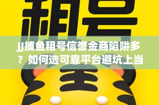 JJ捕鱼租号信誉金商陷阱多？如何选可靠平台避坑上当？