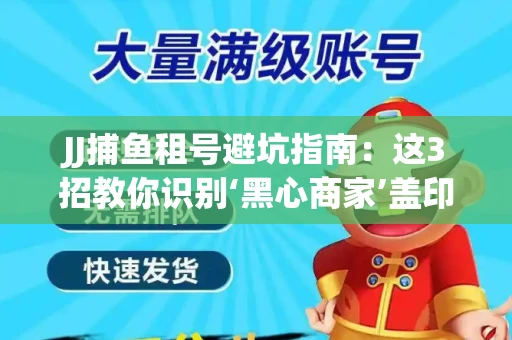 JJ捕鱼租号避坑指南：这3招教你识别‘黑心商家’盖印章