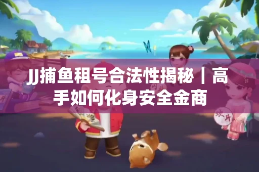 JJ捕鱼租号合法性揭秘｜高手如何化身安全金商