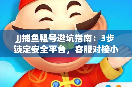 JJ捕鱼租号避坑指南：3步锁定安全平台，客服对接小技巧全公开