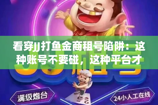 看穿JJ打鱼金商租号陷阱：这种账号不要碰，这种平台才靠谱